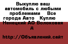 Выкуплю ваш автомобиль с любыми проблемами. - Все города Авто » Куплю   . Ненецкий АО,Волоковая д.